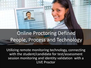 Utilizing remote monitoring technology, connecting
with the student/candidate for test/assessment
session monitoring and identity validation with a
LIVE Proctor
Online Proctoring Defined
People, Process and Technology
 