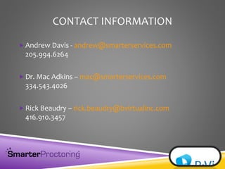 CONTACT INFORMATION
 Andrew Davis - andrew@smarterservices.com
205.994.6264
 Dr. Mac Adkins – mac@smarterservices.com
334.543.4026
 Rick Beaudry – rick.beaudry@bvirtualinc.com
416.910.3457
 