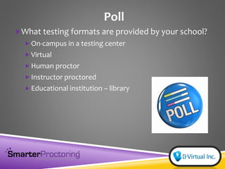 Poll
What testing formats are provided by your school?
 On-campus in a testing center
 Virtual
 Human proctor
 Instructor proctored
 Educational institution – library
 