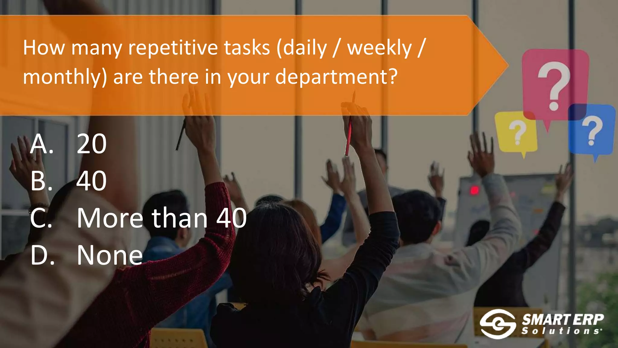 How many repetitive tasks (daily / weekly /
monthly) are there in your department?
A. 20
B. 40
C. More than 40
D. None
 