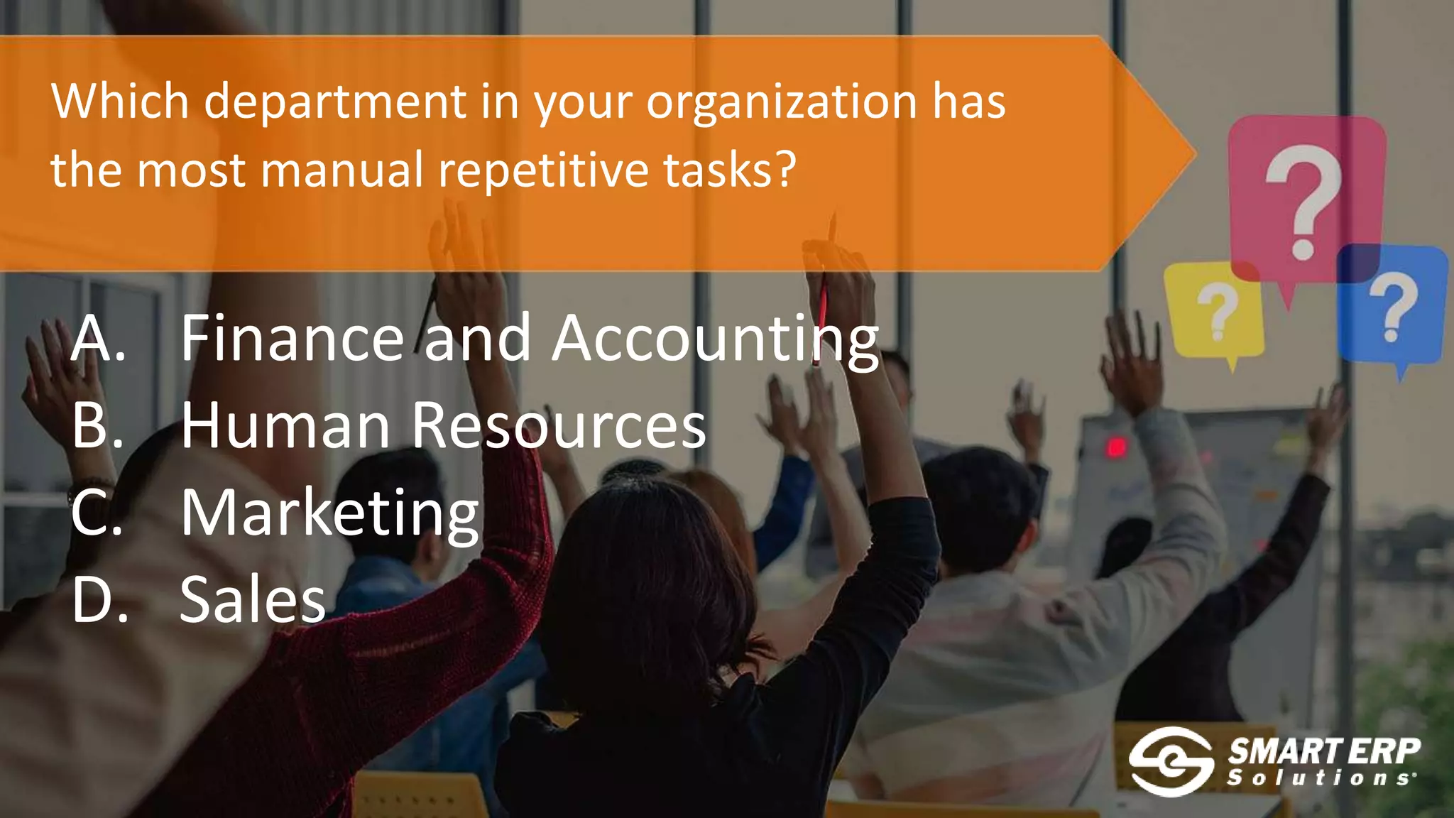 Which department in your organization has
the most manual repetitive tasks?
A. Finance and Accounting
B. Human Resources
C. Marketing
D. Sales
 