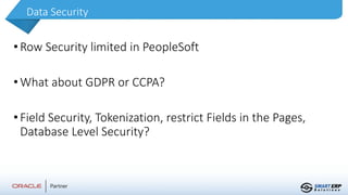 Data Security
•Row Security limited in PeopleSoft
•What about GDPR or CCPA?
•Field Security, Tokenization, restrict Fields in the Pages,
Database Level Security?
 