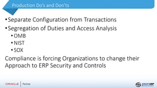 Production Do’s and Don’ts
•Separate Configuration from Transactions
•Segregation of Duties and Access Analysis
•OMB
•NIST
•SOX
Compliance is forcing Organizations to change their
Approach to ERP Security and Controls
 