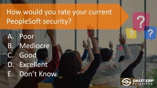 How would you rate your current
PeopleSoft security?
A. Poor
B. Mediocre
C. Good
D. Excellent
E. Don’t Know
 