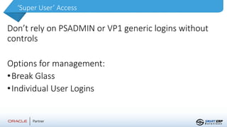 ‘Super User’ Access
Don’t rely on PSADMIN or VP1 generic logins without
controls
Options for management:
•Break Glass
•Individual User Logins
 