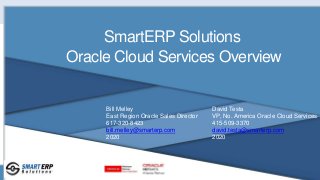 SmartERP Solutions
Oracle Cloud Services Overview
David Testa
VP, No. America Oracle Cloud Services
415-509-3370
david.testa@smarterp.com
2020
Bill Melley
East Region Oracle Sales Director
617-320-8423
bill.melley@smarterp.com
2020
 