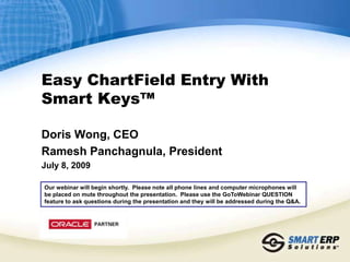 Easy ChartField Entry With Smart Keys™ Doris Wong, CEO Ramesh Panchagnula, President July 8, 2009 Our webinar will begin shortly.  Please note all phone lines and computer microphones will be placed on mute throughout the presentation.  Please use the GoToWebinar QUESTION feature to ask questions during the presentation and they will be addressed during the Q&A. 