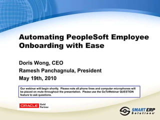 Automating PeopleSoft Employee Onboarding with Ease  Doris Wong, CEO Ramesh Panchagnula, President May 19th, 2010 Our webinar will begin shortly.  Please note all phone lines and computer microphones will be placed on mute throughout the presentation.  Please use the GoToWebinar QUESTION feature to ask questions. 