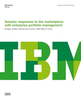 IBM Software                                                     Thought Leadership White Paper
Rational




Smarter responses to the marketplace
with enterprise portfolio management
By Roger LeBlanc, Rational sales executive, IBM Software Group
 