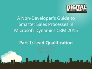 A Non-Developer's Guide to
Smarter Sales Processes in
Microsoft Dynamics CRM 2015
-
Part 1: Lead Qualification
Jukka Niiranen
2015-05-06
 
