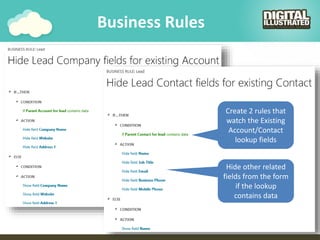 Business Rules
Create 2 rules that
watch the Existing
Account/Contact
lookup fields
Hide other related
fields from the form
if the lookup
contains data
 