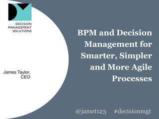 BPM and Decision
                  Management for
                 Smarter, Simpler
James Taylor,
                   and More Agile
       CEO
                        Processes



                @jamet123   #decisionmgt
 