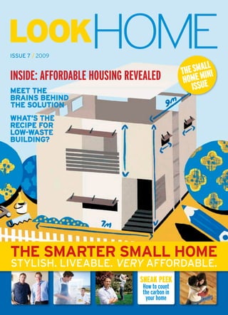 LookHome
iSSue 7 / 2009

                                                     All
                                              ThE SmmiNi
INSIDE: AFFORDABLE HOUSING REVEALED            homE uE
MEET THE                                         iSS
bRAinS bEHind
THE SOLuTiOn
wHAT’S THE
RECiPE FOR
LOw-wASTE
buiLdinG?




THE SMARTER SMALL HOME
StyliSh. liveable. very affordable.
                              SNEAK PEEK
                              How to count
                              the carbon in
                               your home
 