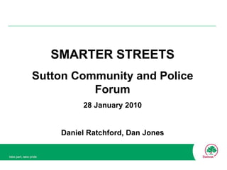 SMARTER STREETS Sutton Community and Police Forum 28 January 2010 Daniel Ratchford, Dan Jones 