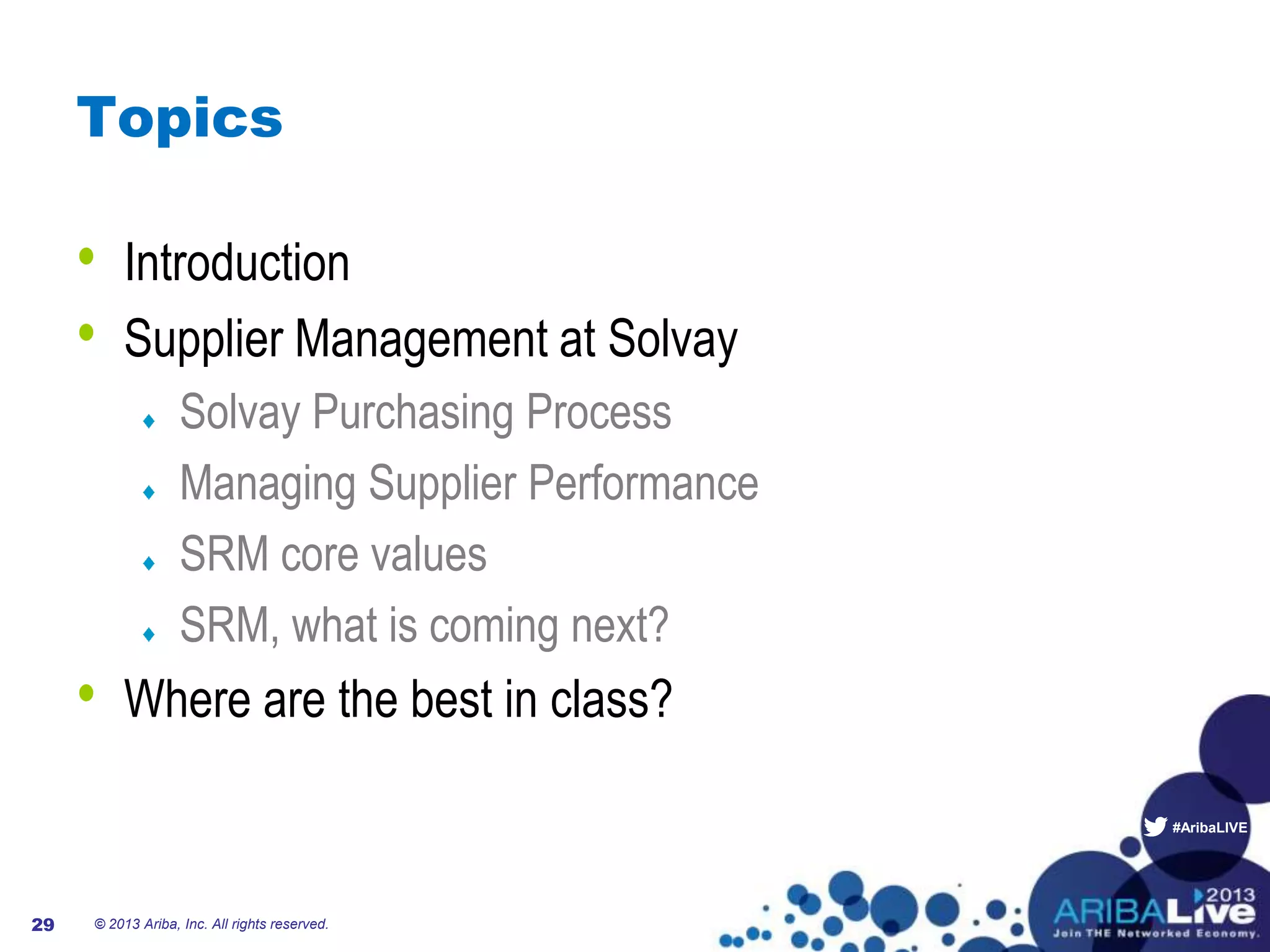 #AribaLIVE
Topics
• Introduction
• Supplier Management at Solvay
Solvay Purchasing Process
Managing Supplier Performance
SRM core values
SRM, what is coming next?
• Where are the best in class?
© 2013 Ariba, Inc. All rights reserved.29
 
