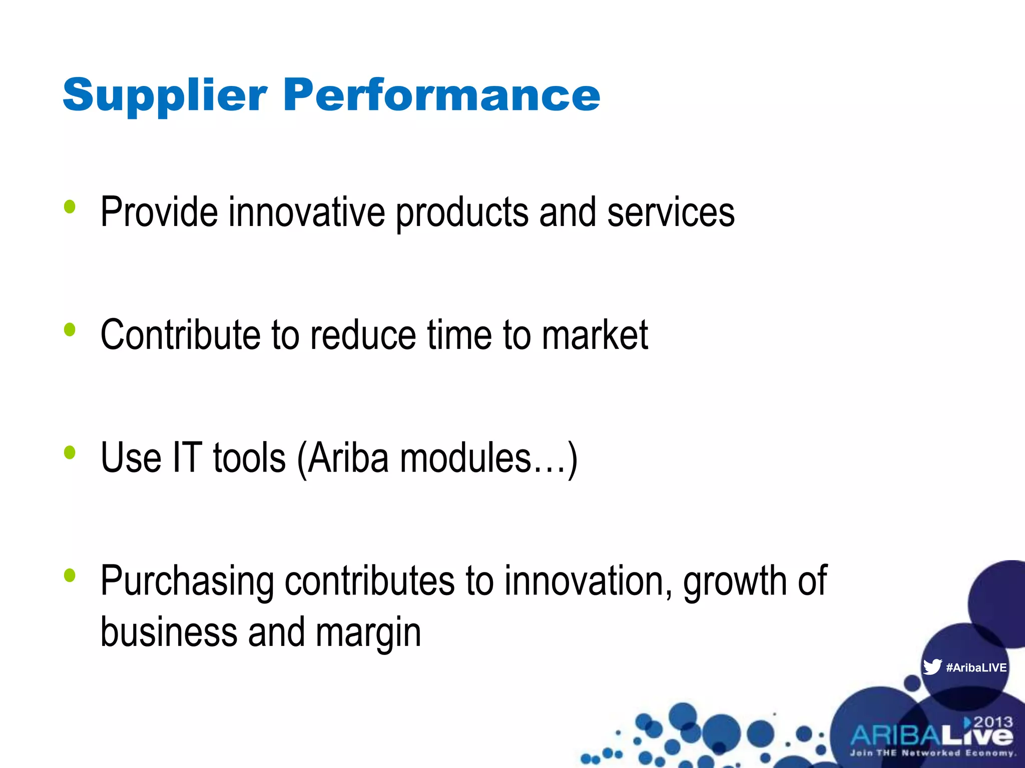 #AribaLIVE
Supplier Performance
• Provide innovative products and services
• Contribute to reduce time to market
• Use IT tools (Ariba modules…)
• Purchasing contributes to innovation, growth of
business and margin
 