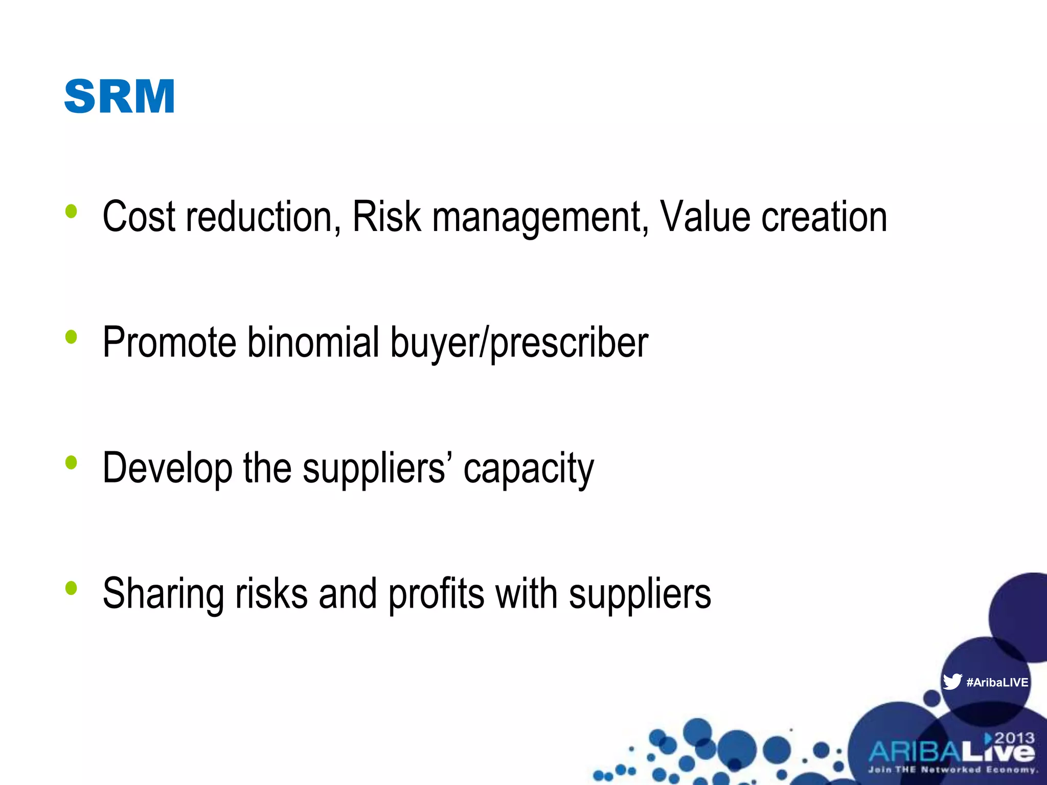 #AribaLIVE
SRM
• Cost reduction, Risk management, Value creation
• Promote binomial buyer/prescriber
• Develop the suppliers’ capacity
• Sharing risks and profits with suppliers
 