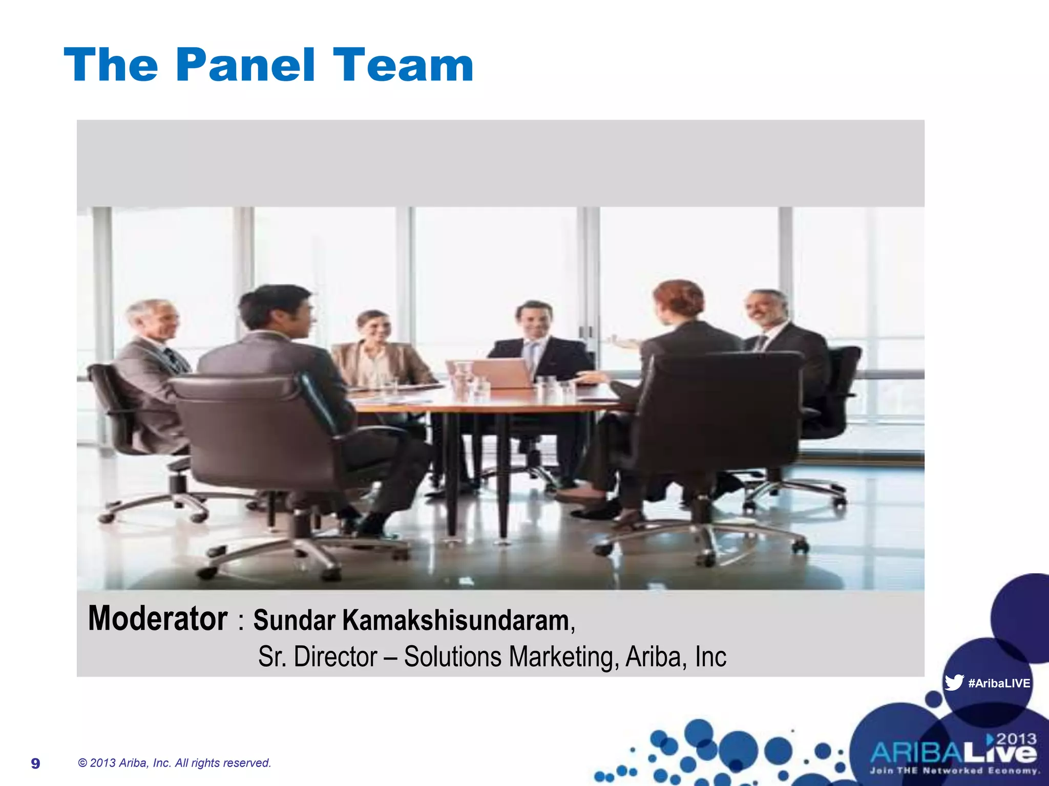 #AribaLIVE
The Panel Team
Speakers: Neil Campbell, Aviva
Gilles Poirier , Solvay
© 2013 Ariba, Inc. All rights reserved.9
Moderator : Sundar Kamakshisundaram,
Sr. Director – Solutions Marketing, Ariba, Inc
 