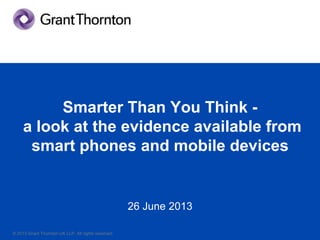© 2013 Grant Thornton UK LLP. All rights reserved.© 2013 Grant Thornton UK LLP. All rights reserved.
Smarter Than You Think -
a look at the evidence available from
smart phones and mobile devices
26 June 2013
 