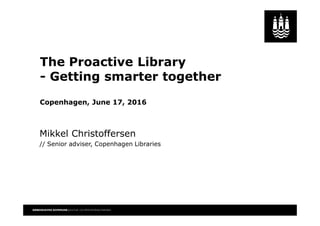 The Proactive Library
- Getting smarter together
Copenhagen, June 17, 2016
Mikkel Christoffersen
// Senior adviser, Copenhagen Libraries
 