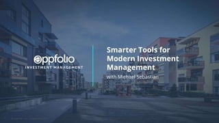 1 © AppFolio, Inc. Confidential 2019
Smarter Tools for
Modern Investment
Management
with Michael Sebastian
 
