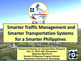 Student Conference on Transportation Research
Nov. 21, 2014—MIT Gymnasium
Alejandro Melchor III
Smarter Philippines Program Director
Department of Science & Technology
Smarter Traffic Management and
Smarter Transportation Systems
for a Smarter Philippines
 