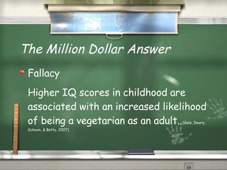 The Million Dollar Answer  Fallacy Higher IQ scores in childhood are associated with an increased likelihood of being a vegetarian as an adult.  (Gale, Deary, Schoon, & Batty, 2007) 
