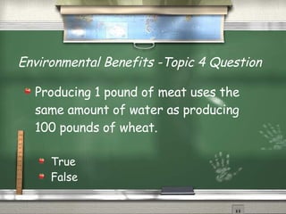 Environmental Benefits -Topic 4 Question   Producing 1 pound of meat uses the same amount of water as producing 100 pounds of wheat. True False 