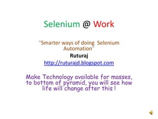 Selenium @ Work“Smarter ways of doing  Selenium Automation”Ruturajhttp://ruturajd.blogspot.comMake Technology available for masses, to bottom of pyramid, you will see how life will change after this !