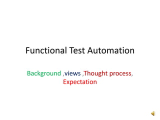 Functional Test AutomationBackground ,views ,Thought process, Expectation