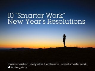 10 “Smarter Work”
New Year’s Resolutions
Louis Richardson – storyteller & enthusiast – social smarter work
@inter_vivos
 