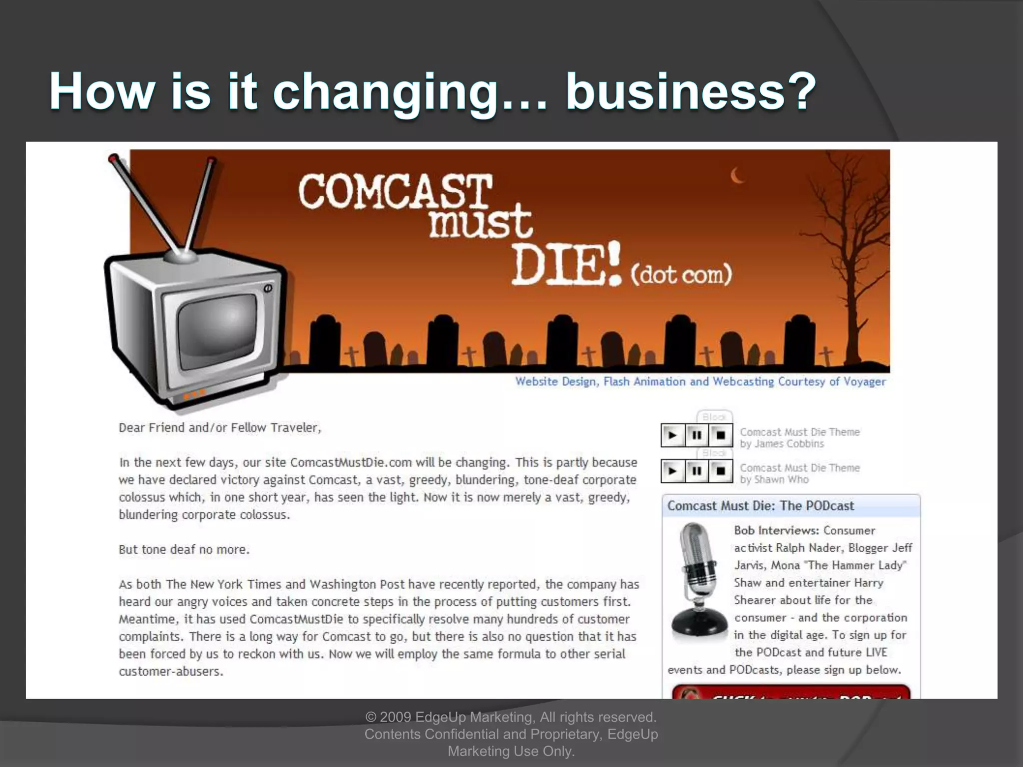 What is social media? Wikipedia says: Social media are primarily internet-and mobile-based tools for sharing and discussing information among human beings. The term most often refers to activities that integrate technology, telecommunications and social interaction, and the construction of words, pictures, videos and audios. The interaction, and the manner in which information is presented, depends on the varied perspectives and “building” of shared meaning among communities, as people share their stories and experiences. Businesses also refer to social media as user-generated content or user-generated media.    © 2009 EdgeUp Marketing, All rights reserved. Contents Confidential and Proprietary, EdgeUp Marketing Use Only.