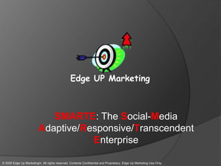 Edge UP Marketing SMARTE: The Social-Media Adaptive/Responsive/Transcendent Enterprise © 2009 Edge Up Marketing, All rights reserved. Contents Confidential and Proprietary, Edge Up Marketing Use Only. 