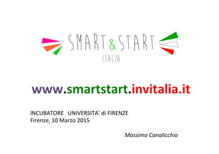 INCUBATORE	
   	
  UNIVERSITA’	
  di	
  FIRENZE	
  
Firenze,	
  10	
  Marzo	
  2015	
  
Massimo	
  Canalicchio	
  
www.smartstart.invitalia.it	
  	
  
 