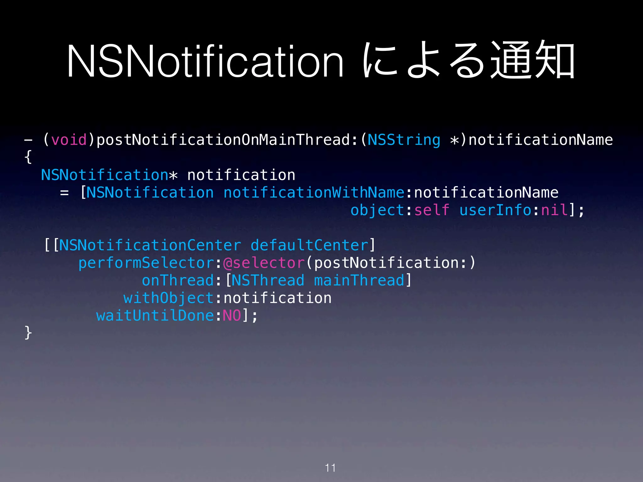 NSNotiﬁcation による通知
- (void)postNotificationOnMainThread:(NSString *)notificationName
{
  NSNotification* notification
    = [NSNotification notificationWithName:notificationName
                                    object:self userInfo:nil];

    [[NSNotificationCenter defaultCenter]
        performSelector:@selector(postNotification:)
               onThread:[NSThread mainThread]
             withObject:notification
          waitUntilDone:NO];
}




                                   11
 