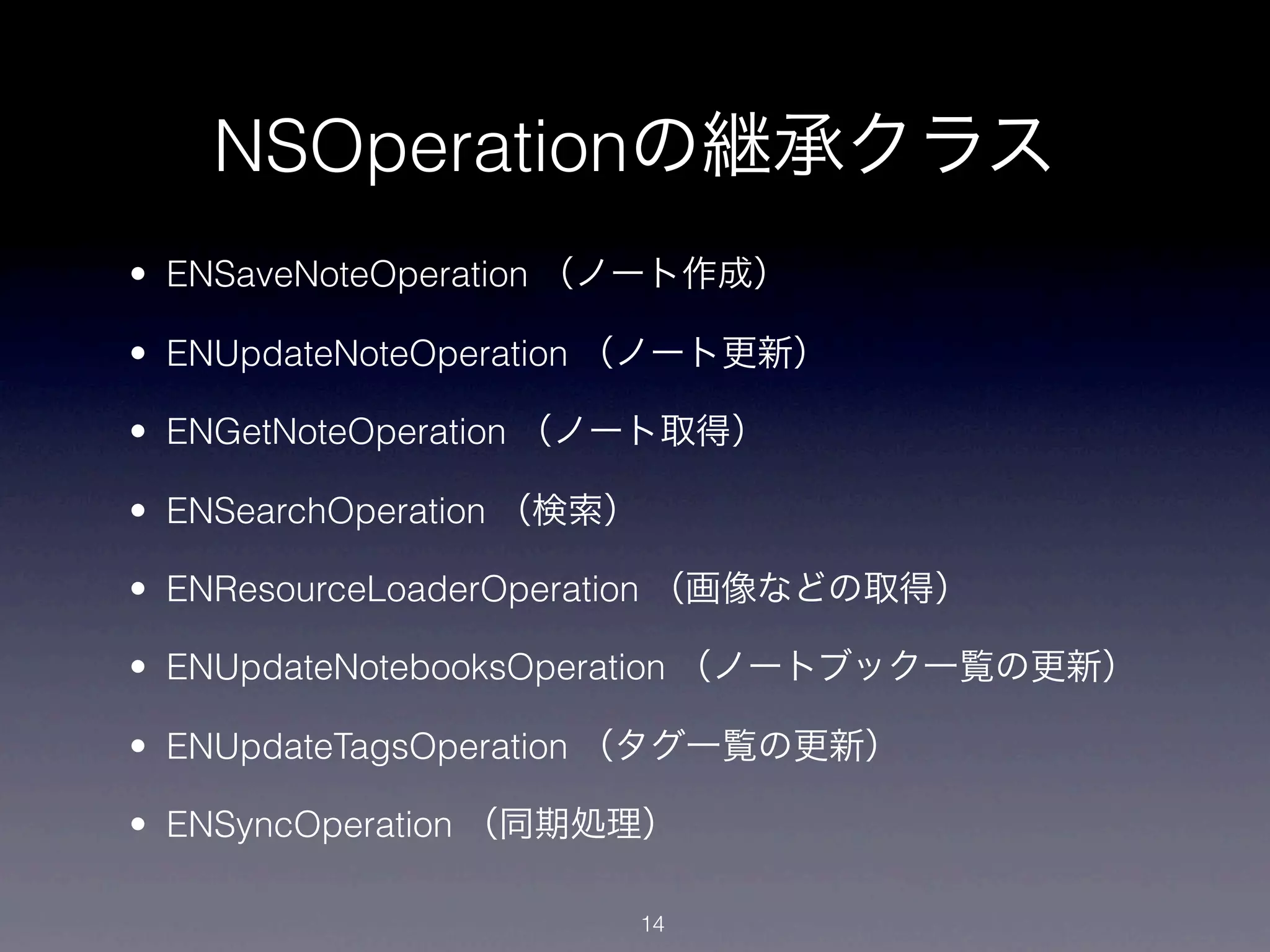 NSOperationの継承クラス
• ENSaveNoteOperation （ノート作成）

• ENUpdateNoteOperation （ノート更新）

• ENGetNoteOperation （ノート取得）

• ENSearchOperation （検索）

• ENResourceLoaderOperation （画像などの取得）

• ENUpdateNotebooksOperation （ノートブック一覧の更新）

• ENUpdateTagsOperation （タグ一覧の更新）

• ENSyncOperation （同期処理）

                           14
 