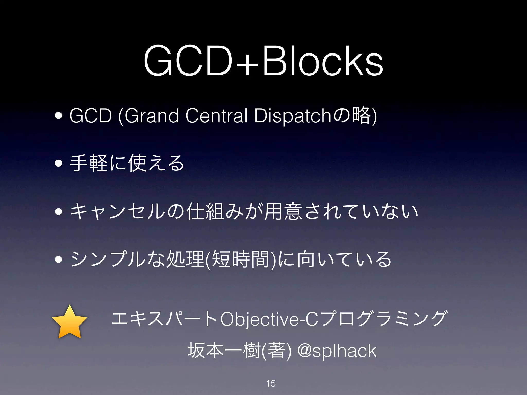 GCD+Blocks
• GCD (Grand Central Dispatchの略)

• 手軽に使える

• キャンセルの仕組みが用意されていない

• シンプルな処理(短時間)に向いている


     エキスパートObjective-Cプログラミング
             坂本一樹(著) @splhack
                    15
 