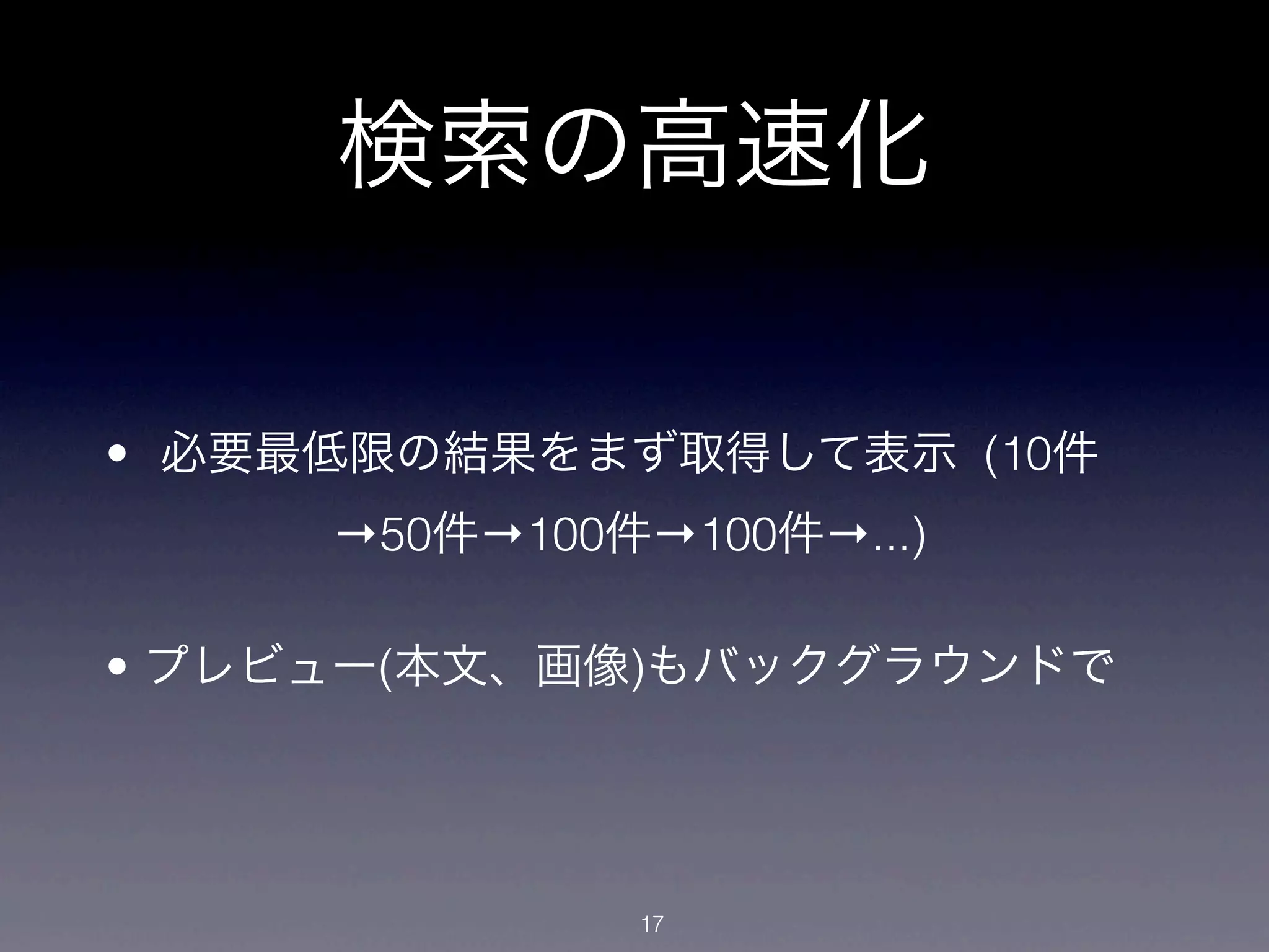 検索の高速化

• 必要最低限の結果をまず取得して表示 (10件
     →50件→100件→100件→...)

• プレビュー(本文、画像)もバックグラウンドで




              17
 