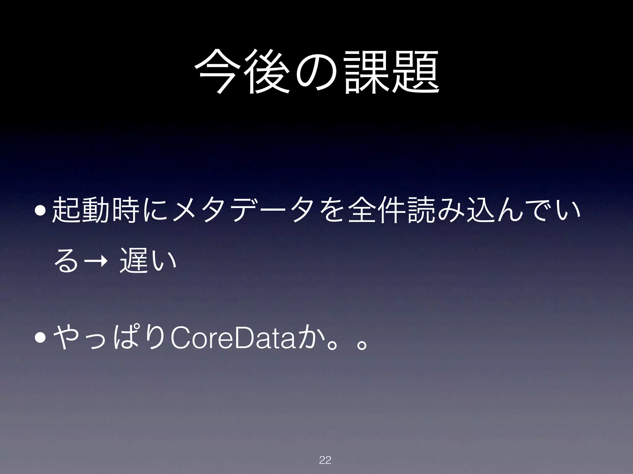 今後の課題

• 起動時にメタデータを全件読み込んでい
る→ 遅い

• やっぱりCoreDataか。。


             22
 