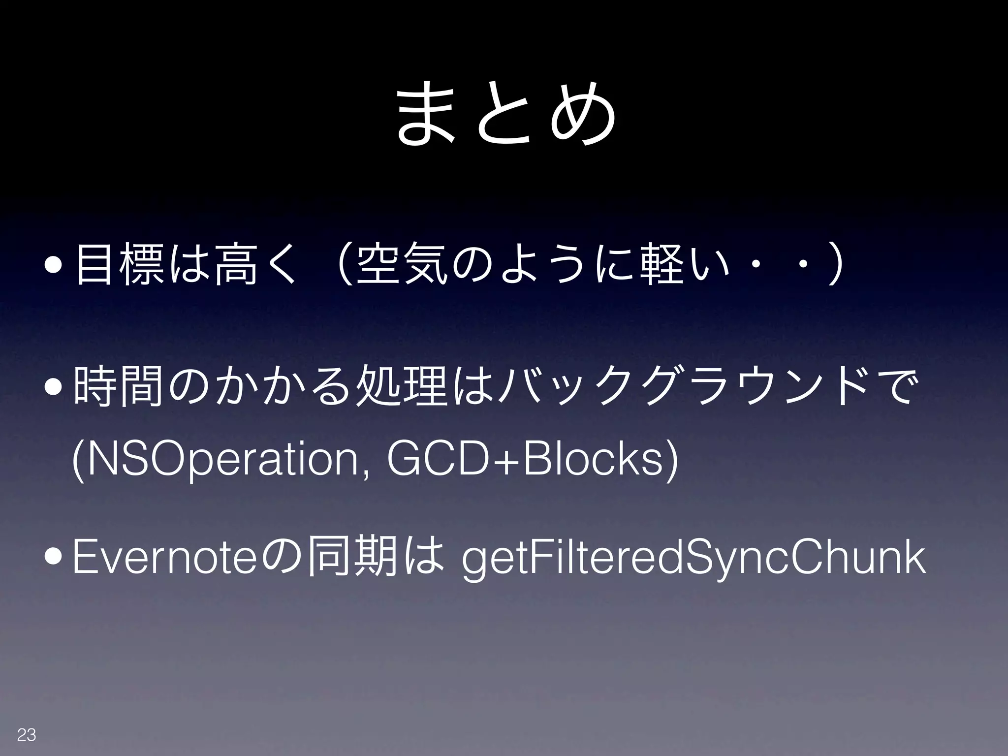 まとめ
     • 目標は高く（空気のように軽い・・）

     • 時間のかかる処理はバックグラウンドで
       (NSOperation, GCD+Blocks)

     • Evernoteの同期は getFilteredSyncChunk


23
 