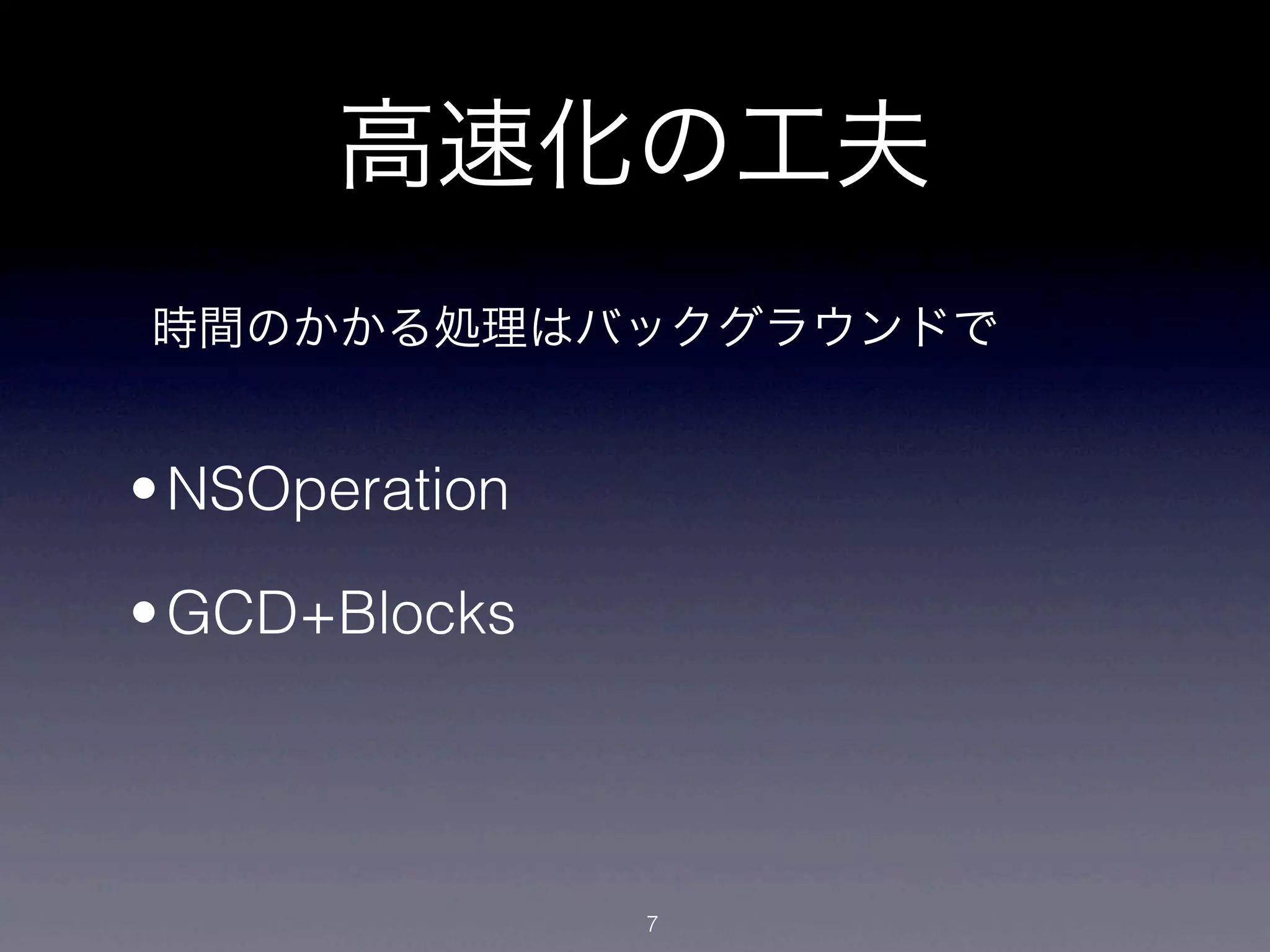 高速化の工夫
時間のかかる処理はバックグラウンドで


• NSOperation

• GCD+Blocks




                7
 
