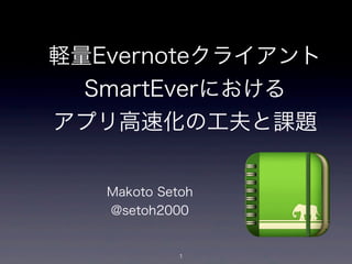 軽量Evernoteクライアント
  SmartEverにおける
アプリ高速化の工夫と課題


   Makoto Setoh
   @setoh2000


             1
 