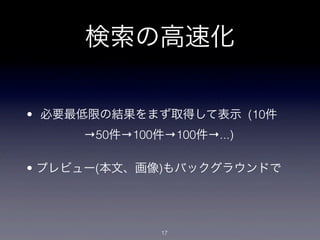 検索の高速化

• 必要最低限の結果をまず取得して表示 (10件
     →50件→100件→100件→...)

• プレビュー(本文、画像)もバックグラウンドで




              17
 