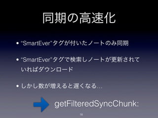 同期の高速化
• “SmartEver”タグが付いたノートのみ同期

• “SmartEver”タグで検索しノートが更新されて
 いればダウンロード

• しかし数が増えると遅くなる…


        getFilteredSyncChunk:
              18
 