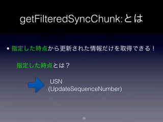 getFilteredSyncChunk:とは

• 指定した時点から更新された情報だけを取得できる！

 指定した時点とは？

        USN
       (UpdateSequenceNumber)



                 19
 