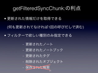 getFilteredSyncChunk:の利点
• 更新された情報だけを取得できる

(何も更新されてなければ1回の呼びだしで済む)

• フィルターで欲しい種別のみ指定できる

     - 更新されたノート
     - 更新されたノートブック
     - 更新されたタグ
     - 削除されたオブジェクト
     - 保存された検索
              21
 
