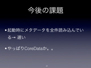 今後の課題

• 起動時にメタデータを全件読み込んでい
る→ 遅い

• やっぱりCoreDataか。。


             22
 