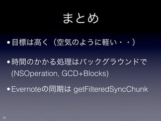 まとめ
     • 目標は高く（空気のように軽い・・）

     • 時間のかかる処理はバックグラウンドで
       (NSOperation, GCD+Blocks)

     • Evernoteの同期は getFilteredSyncChunk


23
 