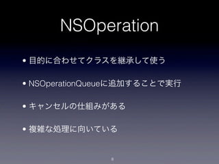 NSOperation
• 目的に合わせてクラスを継承して使う

• NSOperationQueueに追加することで実行

• キャンセルの仕組みがある

• 複雑な処理に向いている


               8
 