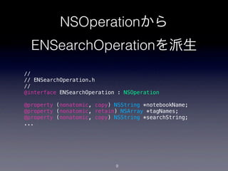 NSOperationから
  ENSearchOperationを派生
//
// ENSearchOperation.h
//
@interface ENSearchOperation : NSOperation

@property (nonatomic, copy) NSString *notebookName;
@property (nonatomic, retain) NSArray *tagNames;
@property (nonatomic, copy) NSString *searchString;
...




                            9
 